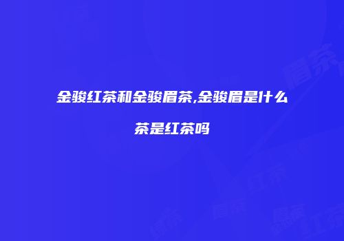金骏红茶和金骏眉茶,金骏眉是什么茶是红茶吗