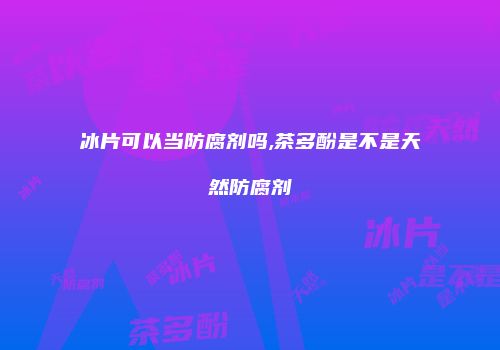 冰片可以当防腐剂吗,茶多酚是不是天然防腐剂