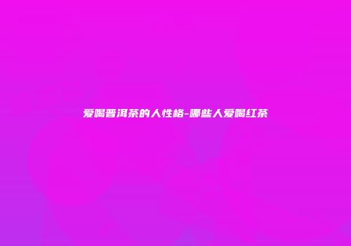 爱喝普洱茶的人性格-哪些人爱喝红茶