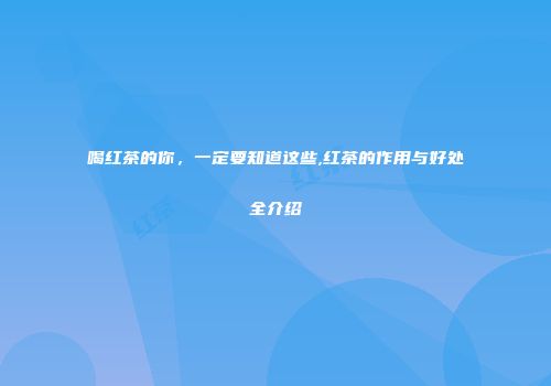 喝红茶的你，一定要知道这些,红茶的作用与好处全介绍