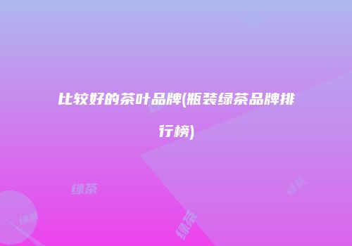 比较好的茶叶品牌(瓶装绿茶品牌排行榜)