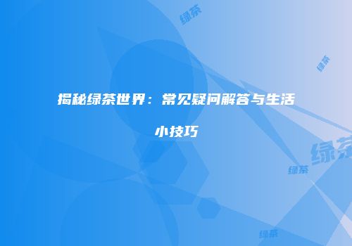揭秘绿茶世界：常见疑问解答与生活小技巧