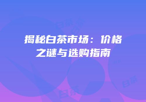 揭秘白茶市场：价格之谜与选购指南