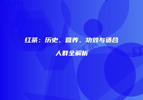 红茶：历史、营养、功效与适合人群全解析