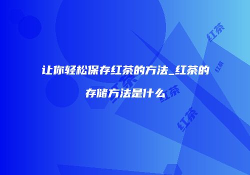 让你轻松保存红茶的方法_红茶的存储方法是什么