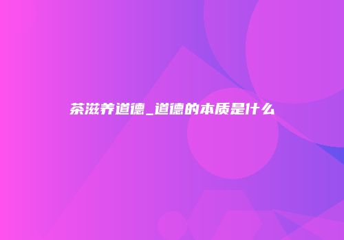 茶滋养道德_道德的本质是什么