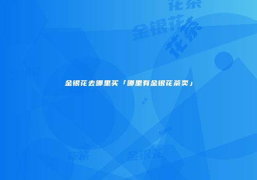 金银花去哪里买「哪里有金银花茶卖」