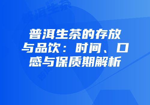普洱生茶的存放与品饮：时间、口感与保质期解析