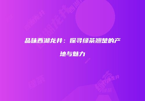 品味西湖龙井：探寻绿茶翘楚的产地与魅力