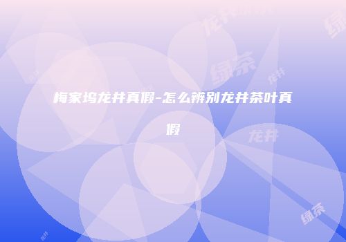 梅家坞龙井真假-怎么辨别龙井茶叶真假