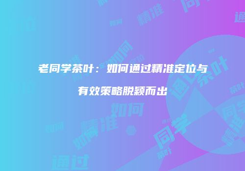 老同学茶叶：如何通过精准定位与有效策略脱颖而出