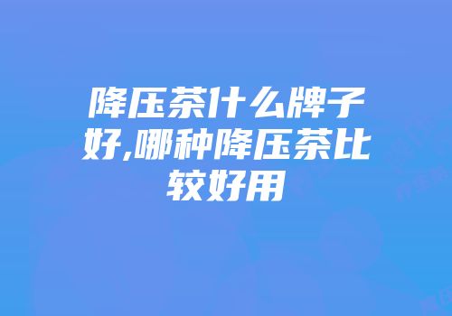 降压茶什么牌子好,哪种降压茶比较好用