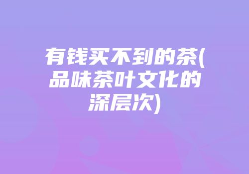 有钱买不到的茶(品味茶叶文化的深层次)