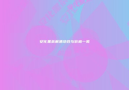 安化黑茶解酒功效与价格一览