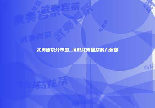 武夷岩茶分布图_认识武夷岩茶的八张图