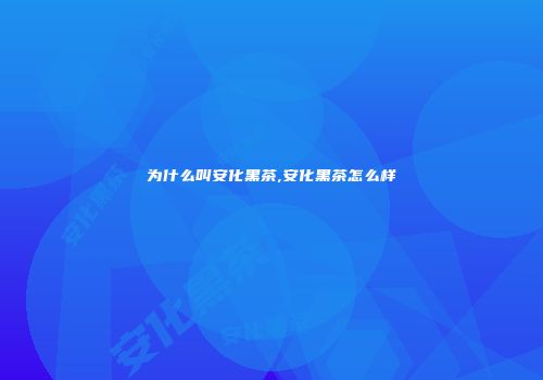 为什么叫安化黑茶,安化黑茶怎么样
