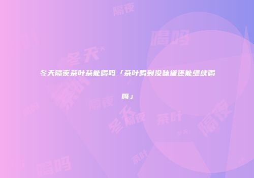 冬天隔夜茶叶茶能喝吗「茶叶喝到没味道还能继续喝吗」
