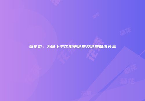 菊花茶：为何上午饮用更健康及健康知识分享