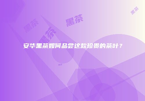 安华黑茶如何品尝这款珍贵的茶叶？