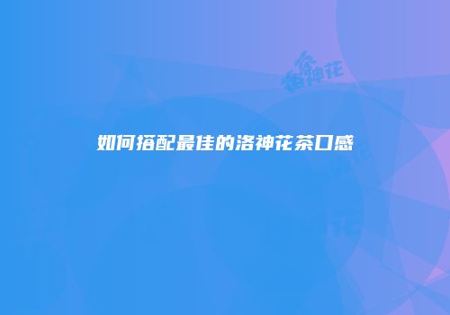 如何搭配最佳的洛神花茶口感