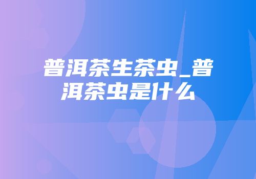 普洱茶生茶虫_普洱茶虫是什么