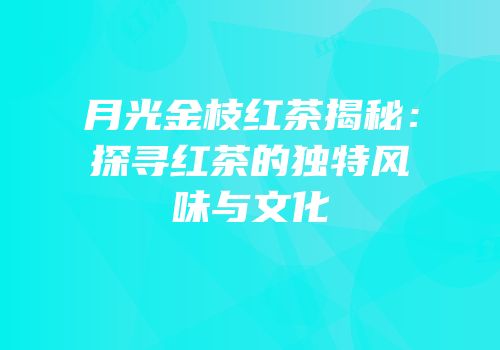 月光金枝红茶揭秘：探寻红茶的独特风味与文化