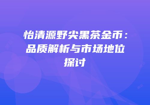 怡清源野尖黑茶金币：品质解析与市场地位探讨