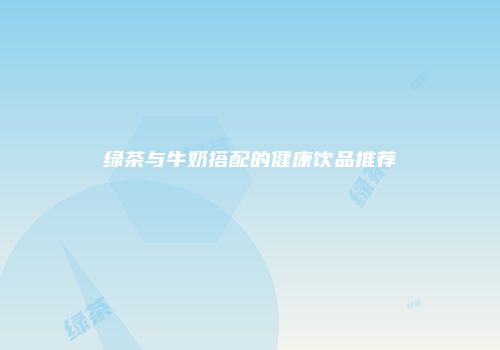 绿茶与牛奶搭配的健康饮品推荐