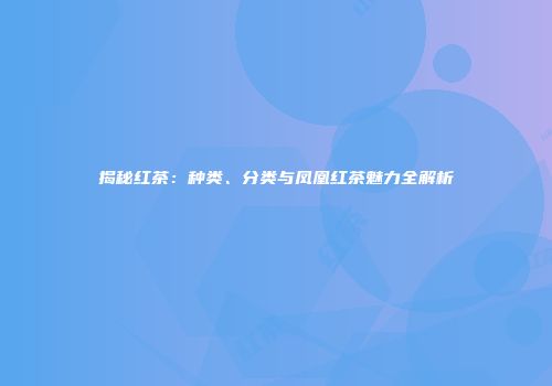 揭秘红茶：种类、分类与凤凰红茶魅力全解析