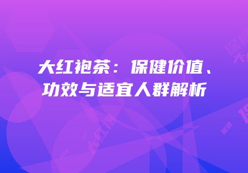 大红袍茶：保健价值、功效与适宜人群解析