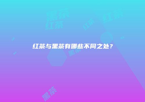 红茶与黑茶有哪些不同之处？