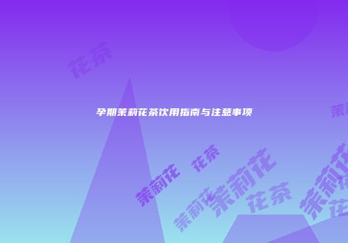 孕期茉莉花茶饮用指南与注意事项