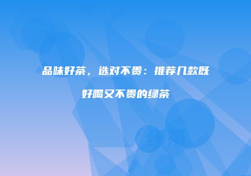 品味好茶，选对不贵：推荐几款既好喝又不贵的绿茶