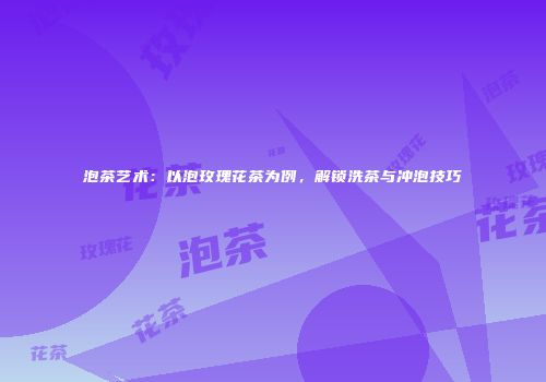 泡茶艺术：以泡玫瑰花茶为例，解锁洗茶与冲泡技巧