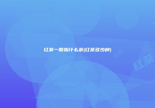红茶一般指什么茶(红茶多少种)