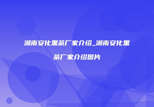 湖南安化黑茶厂家介绍_湖南安化黑茶厂家介绍图片
