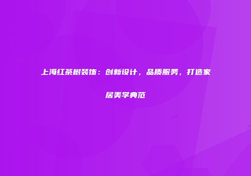 上海红茶树装饰：创新设计，品质服务，打造家居美学典范