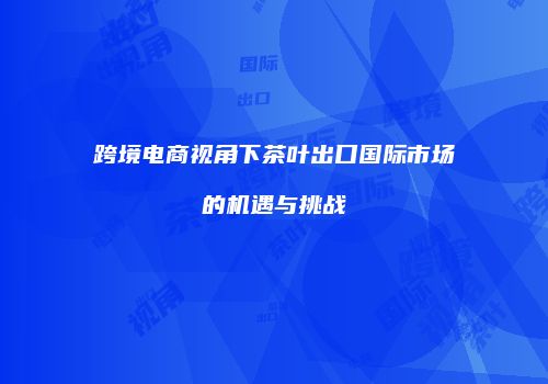 跨境电商视角下茶叶出口国际市场的机遇与挑战
