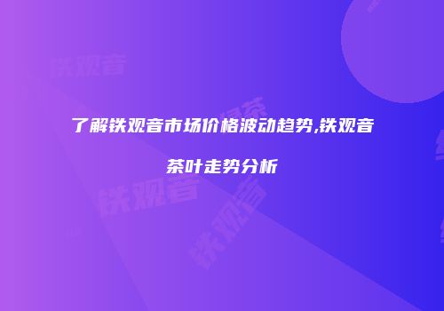 了解铁观音市场价格波动趋势,铁观音茶叶走势分析