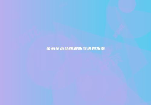 茉莉花茶品牌解析与选购指南