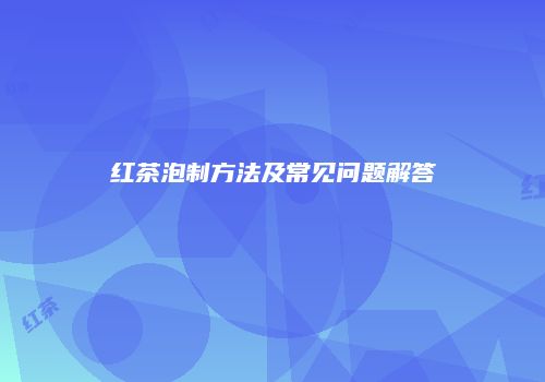 红茶泡制方法及常见问题解答