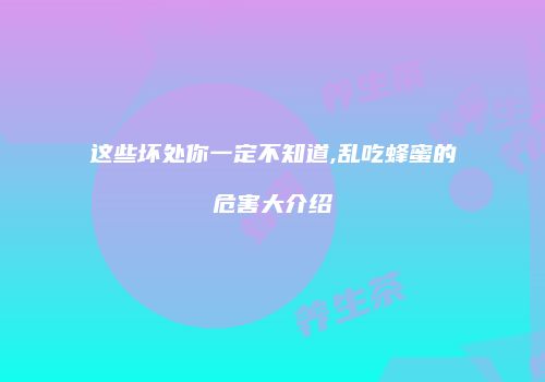 这些坏处你一定不知道,乱吃蜂蜜的危害大介绍