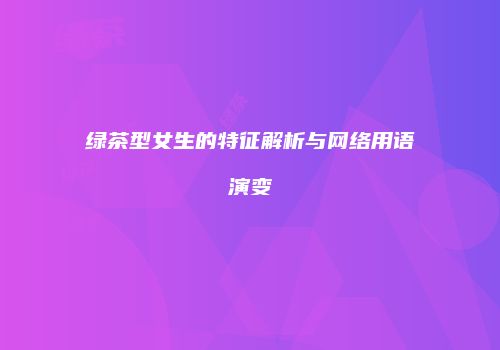 绿茶型女生的特征解析与网络用语演变