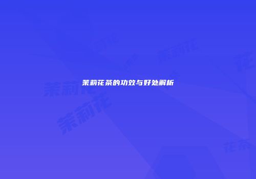 茉莉花茶的功效与好处解析
