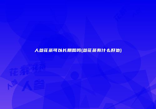 人参花茶可以长期喝吗(参花茶有什么好处)