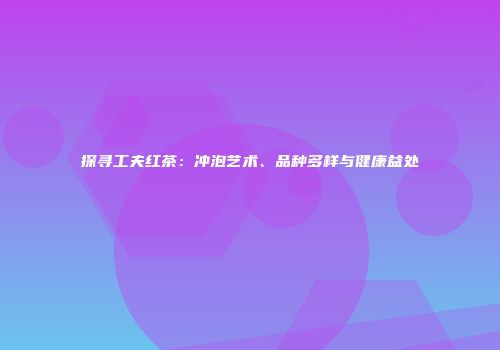 探寻工夫红茶：冲泡艺术、品种多样与健康益处