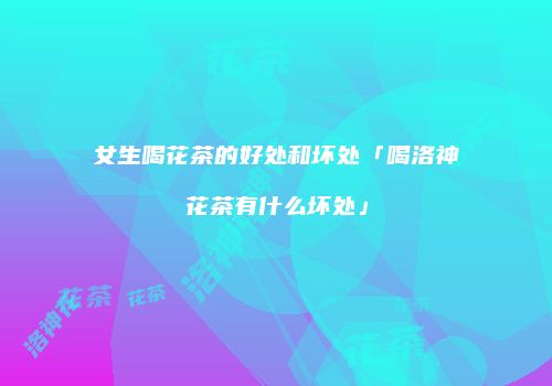 女生喝花茶的好处和坏处「喝洛神花茶有什么坏处」