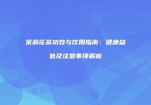 茉莉花茶功效与饮用指南：健康益处及注意事项解析
