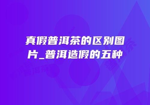 真假普洱茶的区别图片_普洱造假的五种