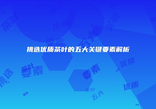 挑选优质茶叶的五大关键要素解析
